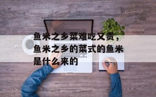 鱼米之乡菜难吃又贵，鱼米之乡的菜式的鱼米是什么来的
