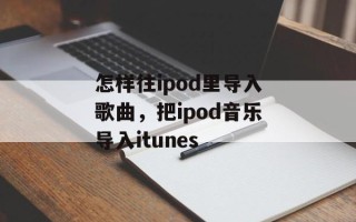 怎样往ipod里导入歌曲，把ipod音乐导入itunes