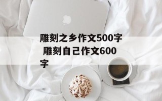 雕刻之乡作文500字 雕刻自己作文600字