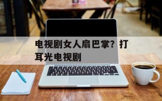 电视剧女人扇巴掌？打耳光电视剧
