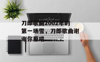 刀郎歌曲2002年的第一场雪，刀郎歌曲谢谢你原唱
