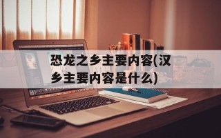恐龙之乡主要内容(汉乡主要内容是什么)