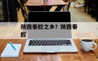 陕西秦腔之乡？陕西秦腔
