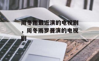 周冬雨最近演的电视剧，周冬雨罗晋演的电视剧