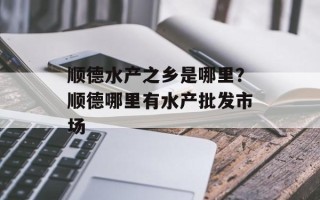 顺德水产之乡是哪里？顺德哪里有水产批发市场