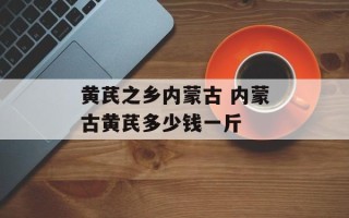 黄芪之乡内蒙古 内蒙古黄芪多少钱一斤