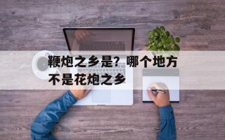 鞭炮之乡是？哪个地方不是花炮之乡