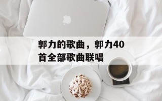 郭力的歌曲，郭力40首全部歌曲联唱