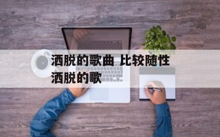 洒脱的歌曲 比较随性洒脱的歌