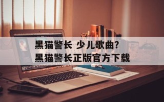 黑猫警长 少儿歌曲？黑猫警长正版官方下载