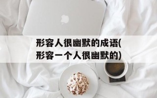 形容人很幽默的成语(形容一个人很幽默的)