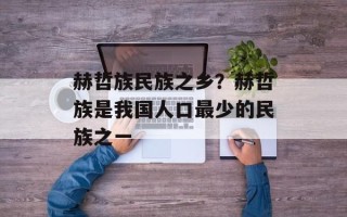赫哲族民族之乡？赫哲族是我国人口最少的民族之一