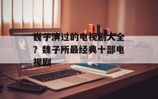 巍子演过的电视剧大全？魏子所最经典十部电视剧