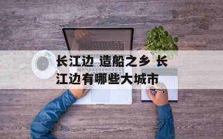 长江边 造船之乡 长江边有哪些大城市
