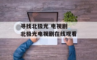 寻找北极光 电视剧 北极光电视剧在线观看