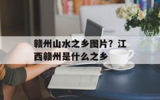 赣州山水之乡图片？江西赣州是什么之乡