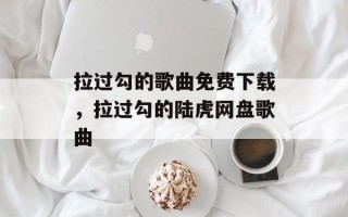 拉过勾的歌曲免费下载，拉过勾的陆虎网盘歌曲