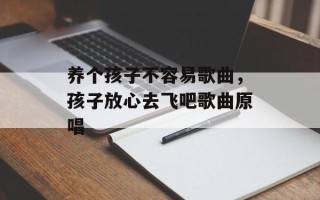 养个孩子不容易歌曲，孩子放心去飞吧歌曲原唱