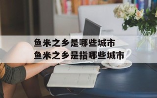 鱼米之乡是哪些城市 鱼米之乡是指哪些城市