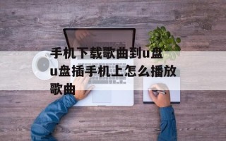 手机下载歌曲到u盘 u盘插手机上怎么播放歌曲