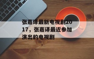 张嘉译最新电视剧2017，张嘉译最近参加演出的电视剧