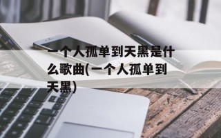 一个人孤单到天黑是什么歌曲(一个人孤单到天黑)