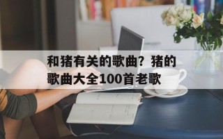 和猪有关的歌曲？猪的歌曲大全100首老歌