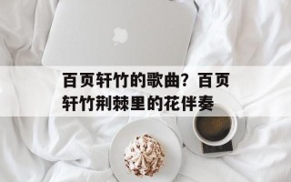 百页轩竹的歌曲？百页轩竹荆棘里的花伴奏