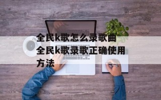全民k歌怎么录歌曲 全民k歌录歌正确使用方法