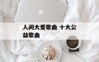 人间大爱歌曲 十大公益歌曲