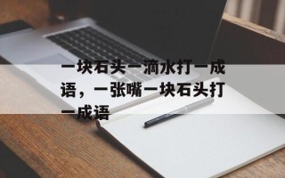 一块石头一滴水打一成语，一张嘴一块石头打一成语