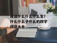 成语什么什么什么生？什么什么子什么的四字词语大全
