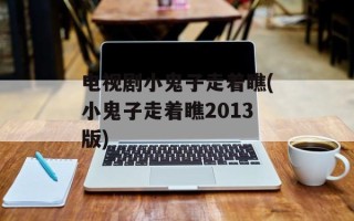 电视剧小鬼子走着瞧(小鬼子走着瞧2013版)