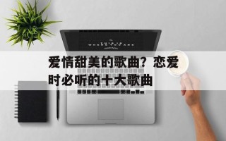 爱情甜美的歌曲？恋爱时必听的十大歌曲