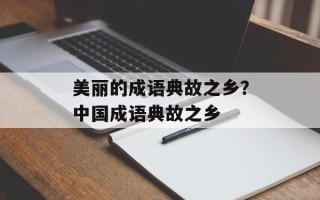 美丽的成语典故之乡？中国成语典故之乡