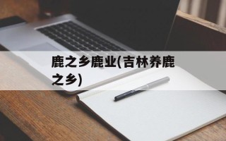 鹿之乡鹿业(吉林养鹿之乡)
