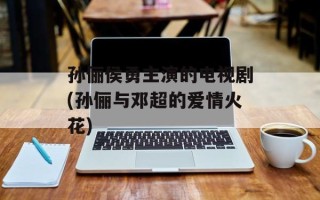 孙俪侯勇主演的电视剧(孙俪与邓超的爱情火花)
