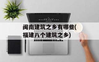 闽南建筑之乡有哪些(福建八个建筑之乡)