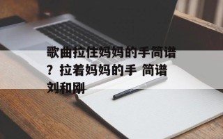 歌曲拉住妈妈的手简谱？拉着妈妈的手 简谱刘和刚