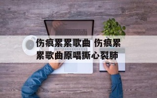 伤痕累累歌曲 伤痕累累歌曲原唱撕心裂肺