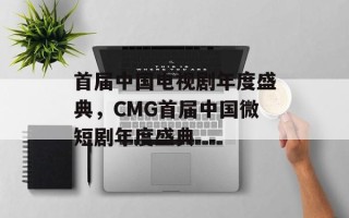 首届中国电视剧年度盛典，CMG首届中国微短剧年度盛典