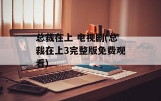 总裁在上 电视剧(总裁在上3完整版免费观看)