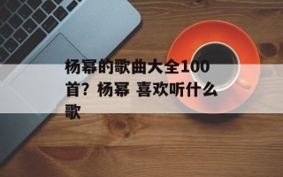 杨幂的歌曲大全100首？杨幂 喜欢听什么歌