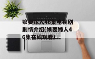 娘要嫁人46集电视剧剧情介绍(娘要嫁人46集在线观看)