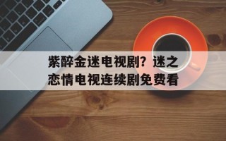 紫醉金迷电视剧？迷之恋情电视连续剧免费看