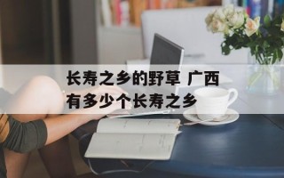 长寿之乡的野草 广西有多少个长寿之乡