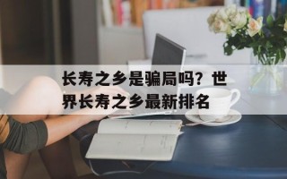 长寿之乡是骗局吗？世界长寿之乡最新排名