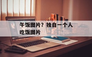 午饭图片？独自一个人吃饭图片