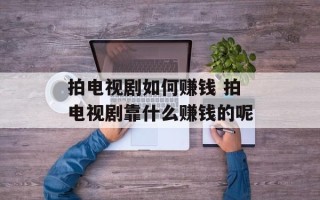 拍电视剧如何赚钱 拍电视剧靠什么赚钱的呢