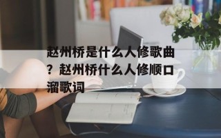 赵州桥是什么人修歌曲？赵州桥什么人修顺口溜歌词